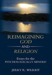 Reimagining God and Religion : Essays for the Psychologically Minded - Jerry R Wright