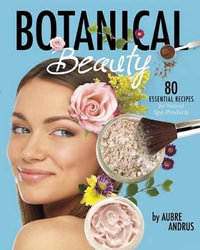 Botanical Beauty : 80 Essential Recipes for Natural Spa Products - Aubre Andrus