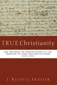 True Christianity : The Doctrine of Dispensations in the Thought of John William Fletcher (1729-1785) - J. Russell Frazier