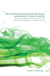 The Epistemological Basis for Belief according to John's Gospel : Miracles and Message in Their Essentials As Non-Fictional Grounds for Knowledge of God - David A. Redelings
