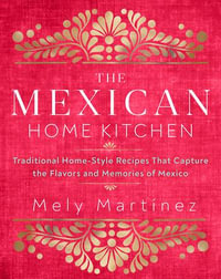 The Mexican Home Kitchen : Traditional Home-Style Recipes That Capture the Flavors and Memories of Mexico - Mely Martinez