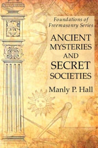 Ancient Mysteries and Secret Societies : Foundations of Freemasonry Series - Manly P. Hall