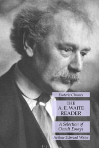 The A. E. Waite Reader : A Selection of Occult Essays: Esoteric Classics - Arthur Edward Waite