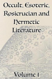 A Collection of Writings Related to Occult, Esoteric, Rosicrucian and Hermetic Literature, Including Freemasonry, the Kabbalah, the Tarot, Alchemy and Theosophy Volume 1 - Manly P. Hall