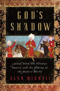 God's Shadow : Sultan Selim, His Ottoman Empire, and the Making of the Modern World - Alan Mikhail