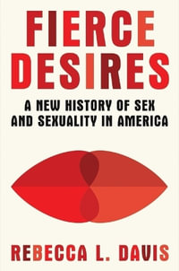 Fierce Desires : A New History of Sex and Sexuality in America - Rebecca L. Davis