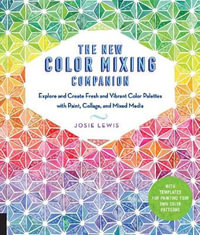 The New Color Mixing Companion : Explore and Create Fresh and Vibrant Color Palettes with Paint, Collage and Mixed Media - Josie Lewis