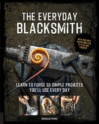 The Everyday Blacksmith : Learn to Forge 55 Simple Projects You'll Use Every Day - Nicholas Wicks