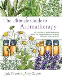 The Ultimate Guide to Aromatherapy : Guide to Blending Essential Oils and Crafting Remedies for Body, Mind, and Spirit - Amy Galper