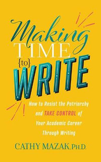 Making Time to Write : How to Resist the Patriarchy and Take Control of Your Academic Career Through Writing - PhD Cathy Mazak