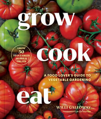 Grow Cook Eat : A Food Lover's Guide to Vegetable Gardening, Including How to Grow 50 Vegetables, Herbs, and Fruits - Willi Galloway