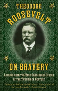 Theodore Roosevelt on Bravery : Lessons from the Most Courageous Leader of the Twentieth Century - Theodore Roosevelt