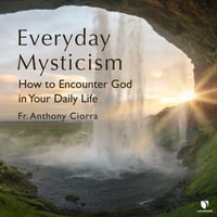 Everyday Mysticism : How to Encounter God in Your Daily Life - Anthony J. Ciorra