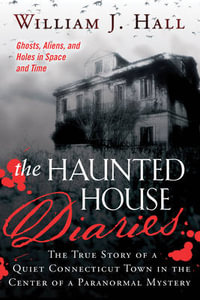 The Haunted House Diaries : The True Story of a Quiet Connecticut Town in the Center of a Paranormal Mystery - William J. Hall