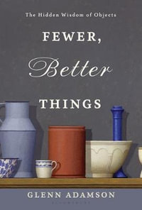 Fewer, Better Things : Hidden Wisdom of Objects - Glenn Adamson