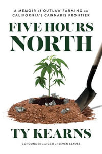 Five Hours North : A Memoir of Outlaw Farming on California's Cannabis Frontier - Ty Kearns