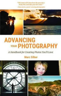 Advancing Your Photography : A Handbook for Creating Photos You'll Love - Marc Silber