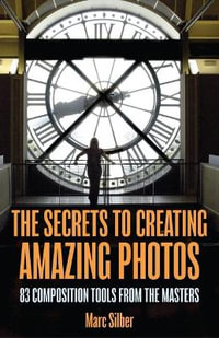 The Secrets to Creating Amazing Photos : 83 Composition Tools from the Masters (Photography Book) - Marc Silber