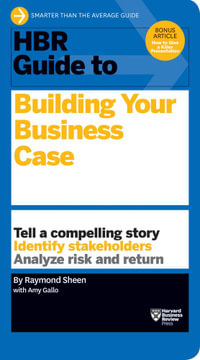 HBR Guide to Building Your Business Case : Tell a Compelling Story - Identify Stakeholders - Analyze Risk and Return - Raymond Sheen