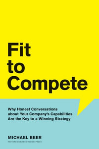 Fit to Compete : Why Honest Conversations About Your Company's Capabilities Are the Key to a Winning Strategy - Michael Beer