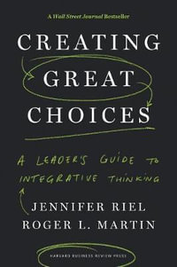 Creating Great Choices : A Leader's Guide to Integrative Thinking - Jennifer Riel