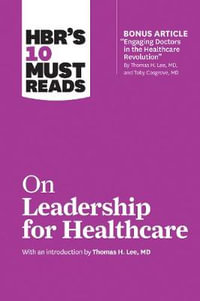 HBR's 10 Must Reads on Leadership for Healthcare (with bonus article by Thomas H. Lee, MD, and Toby Cosgrove, MD) : HBR's 10 Must Reads - Harvard Business Review