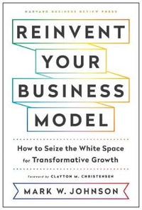 Reinvent Your Business Model : How to Seize the White Space for Transformative Growth - Mark W. Johnson