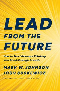 Lead from the Future : How to Turn Visionary Thinking Into Breakthrough Growth - Mark W. Johnson