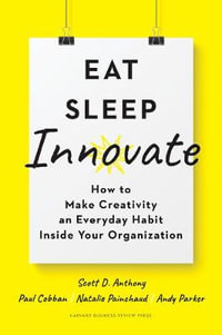 Eat, Sleep, Innovate : How to Make Creativity an Everyday Habit Inside Your Organization - Scott D. Anthony