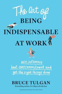 The Art of Being Indispensable at Work : Win Influence, Beat Overcommitment, and Get the Right Things Done - Bruce Tulgan