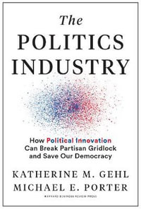 The Politics Industry : How Political Innovation Can Break Partisan Gridlock and Save Our Democracy - Katherine M. Gehl