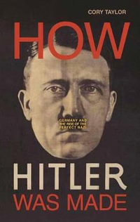 How Hitler Was Made : Germany and the Rise of the Perfect Nazi - Cory Taylor