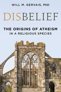 Disbelief : The Origins of Atheism in a Religious Species - Will M. Gervais Ph.D