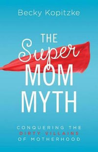 Supermom Myth : Conquering the Dirty Villains of Motherhood - Becky Kopitzke