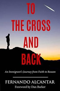 To the Cross and Back : An Immigrant's Journey from Faith to Reason - Fernando Alcntar