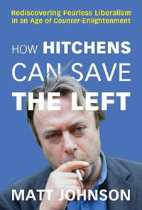 How Hitchens Can Save the Left : Rediscovering Fearless Liberalism in an Age of Counter-Enlightenment - Matt Johnson