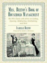 Mrs. Beeton's Book of Household Management : The 1861 Classic with Advice on Cooking, Cleaning, Childrearing, Entertaining, and More - Isabella Beeton