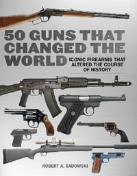 50 Guns That Changed the World : Iconic Firearms That Altered the Course of History - Robert A. Sadowski