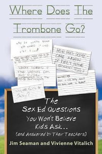 WHERE DOES THE TROMBONE GO? The Sex Ed Questions You Won't Believe Kids Ask (and answered by their teachers) - Jim Seaman