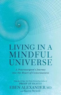 Living in a Mindful Universe : A Neurosurgeon's Journey Into the Heart of Consciousness - Eben Alexander