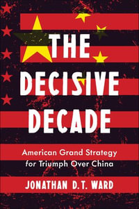 The Decisive Decade : American Grand Strategy for Triumph Over China - Jonathan D. T. Ward