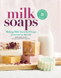 Milk Soaps : 35 Skin-Nourishing Recipes for Making Milk-Enriched Soaps, from Goat to Almond - Anne-Marie Faiola