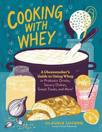 Cooking with Whey : A Cheesemaker's Guide to Using Whey in Probiotic Drinks, Savory Dishes, Sweet Treats, and More - Claudia Lucero