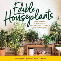 Edible Houseplants : Grow Your Own Citrus, Coffee, Vanilla, and 43 Other Tasty Tropical Plants - Laurelynn G. Martin
