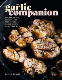 The Garlic Companion : Recipes, Crafts, Preservation Techniques, and Simple Ways to Grow Your Own - Kristin Graves