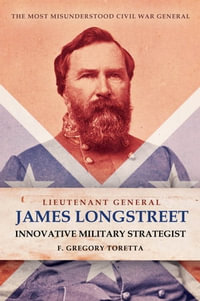 Lieutenant General James Longstreet: Innovative Military Strategist : The Most Misunderstood Civil War General - F. Gregory Toretta