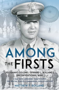Among the Firsts: Lieutenant Colonel Gerhard L. Bolland's Unconventional War : D-Day 82nd Airborne Paratrooper, OSS Special Forces Commander of Operation Rype - Matthew T. Bolland