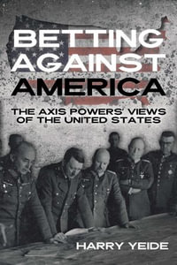 Betting Against America : The Axis Powers' Views of the United States - Harry Yeide