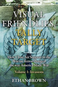 Visual Friendlies, Tally Target : How Close Air Support in the War on Terror Changed the Way America Made War: Volume 1 - Invasions - ETHAN BROWN