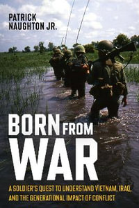 Born From War : A Soldier's Quest to Understand Vietnam, Iraq, and the Generational Impact of Conflict - PATRICK NAUGHTON